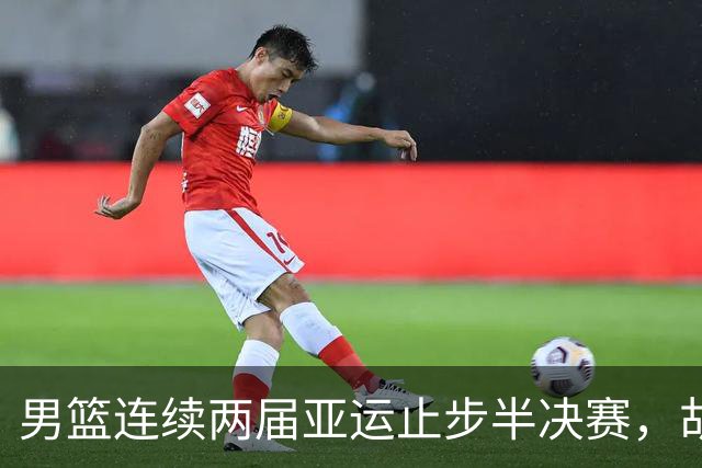 男篮连续两届亚运止步半决赛，胡明轩赛后懊恼，官媒：不是偶然